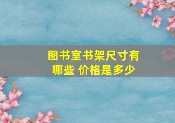 图书室书架尺寸有哪些 价格是多少